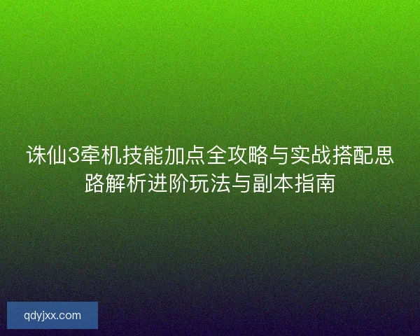 诛仙3牵机技能加点全攻略与实战搭配思路解析进阶玩法与副本指南