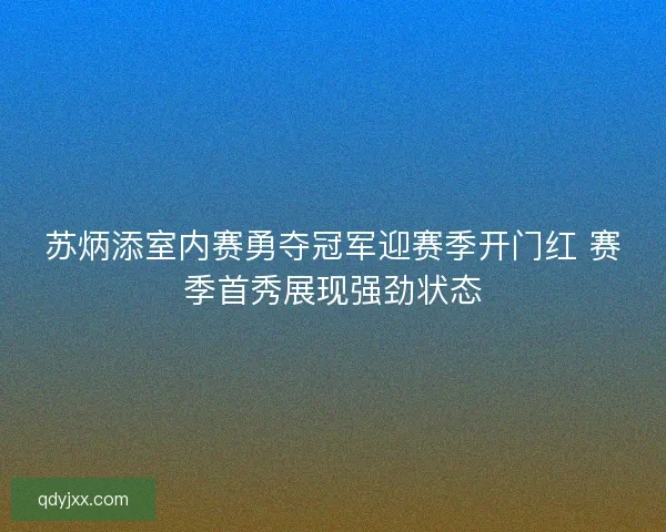 苏炳添室内赛勇夺冠军迎赛季开门红 赛季首秀展现强劲状态