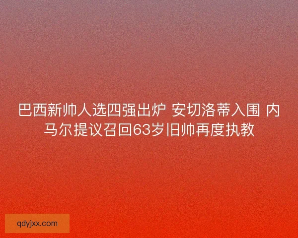 巴西新帅人选四强出炉 安切洛蒂入围 内马尔提议召回63岁旧帅再度执教